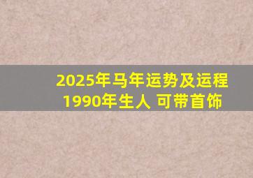 2025年马年运势及运程1990年生人 可带首饰